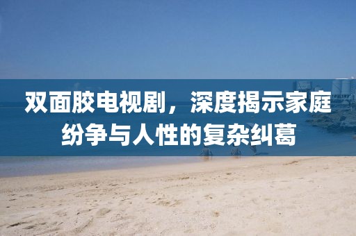 双面胶电视剧，深度揭示家庭纷争与人性的复杂纠葛