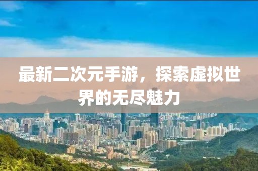 最新二次元手游，探索虚拟世界的无尽魅力