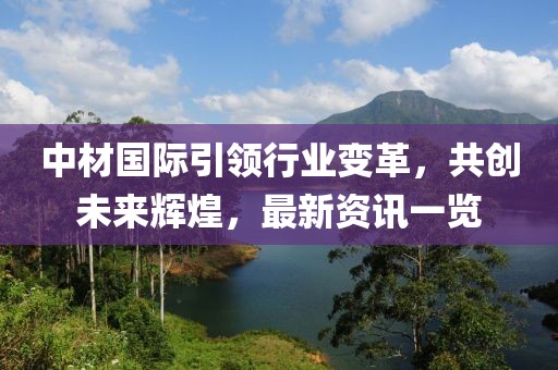 中材国际引领行业变革，共创未来辉煌，最新资讯一览