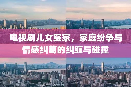 电视剧儿女冤家，家庭纷争与情感纠葛的纠缠与碰撞