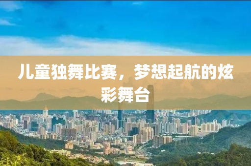 儿童独舞比赛，梦想起航的炫彩舞台