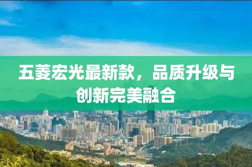 五菱宏光最新款，品质升级与创新完美融合