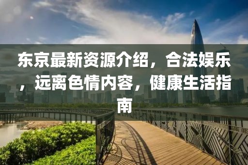 东京最新资源介绍，合法娱乐，远离色情内容，健康生活指南