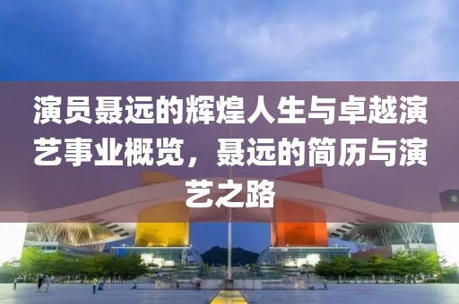 演员聂远的辉煌人生与卓越演艺事业概览，聂远的简历与演艺之路
