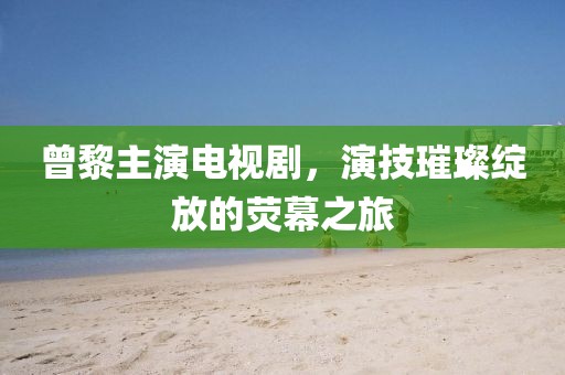 曾黎主演电视剧，演技璀璨绽放的荧幕之旅