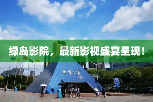 绿岛影院，最新影视盛宴呈现！