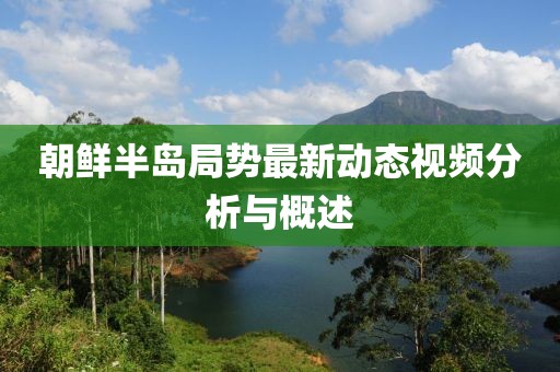 朝鲜半岛局势最新动态视频分析与概述
