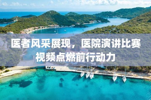医者风采展现，医院演讲比赛视频点燃前行动力