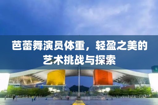 芭蕾舞演员体重，轻盈之美的艺术挑战与探索