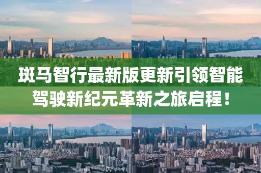 斑马智行最新版更新引领智能驾驶新纪元革新之旅启程！