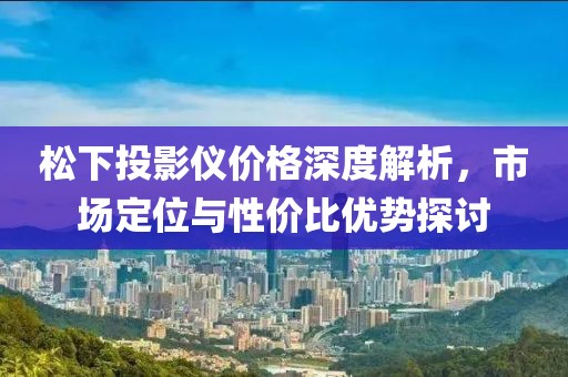 松下投影仪价格深度解析，市场定位与性价比优势探讨