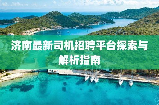 济南最新司机招聘平台探索与解析指南