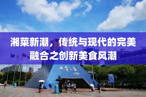 湘菜新潮，传统与现代的完美融合之创新美食风潮