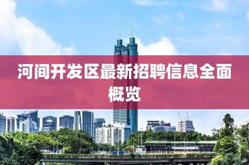 河间开发区最新招聘信息全面概览