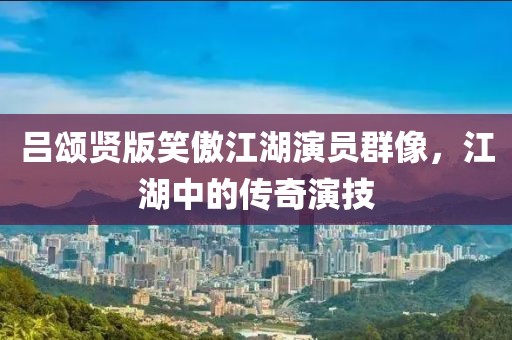 吕颂贤版笑傲江湖演员群像，江湖中的传奇演技
