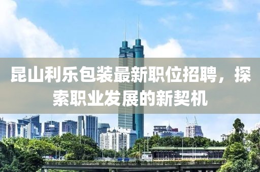昆山利乐包装最新职位招聘，探索职业发展的新契机