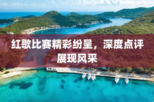 红歌比赛精彩纷呈，深度点评展现风采