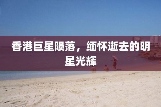 香港巨星陨落，缅怀逝去的明星光辉