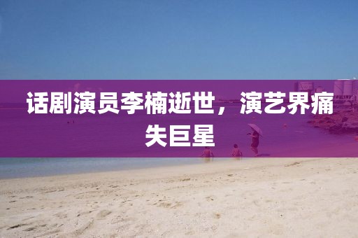 话剧演员李楠逝世，演艺界痛失巨星