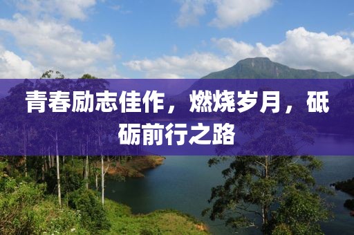 青春励志佳作，燃烧岁月，砥砺前行之路
