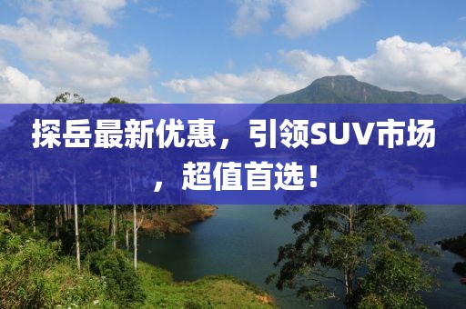 探岳最新优惠，引领SUV市场，超值首选！