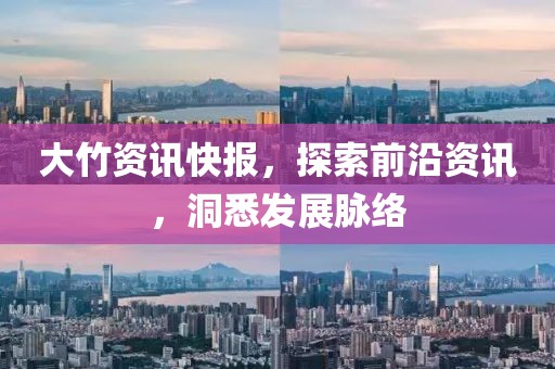 大竹资讯快报，探索前沿资讯，洞悉发展脉络