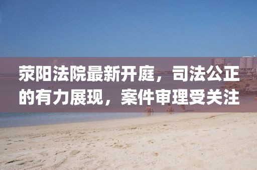 荥阳法院最新开庭，司法公正的有力展现，案件审理受关注