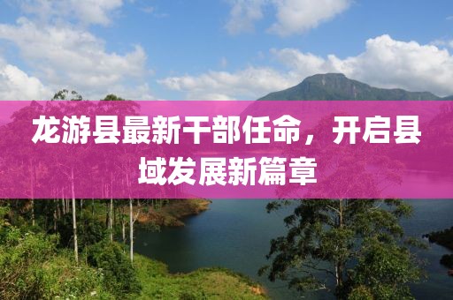 龙游县最新干部任命，开启县域发展新篇章