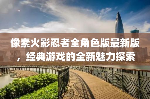 像素火影忍者全角色版最新版，经典游戏的全新魅力探索
