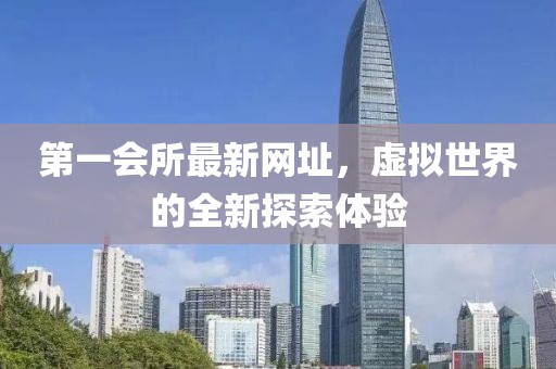 第一会所最新网址，虚拟世界的全新探索体验