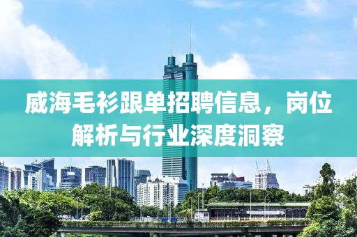 威海毛衫跟单招聘信息，岗位解析与行业深度洞察