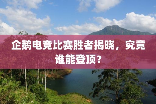 企鹅电竞比赛胜者揭晓，究竟谁能登顶？
