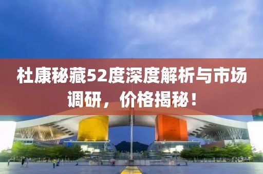 杜康秘藏52度深度解析与市场调研，价格揭秘！
