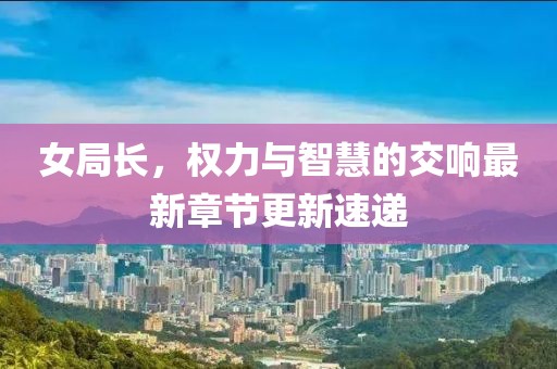 女局长，权力与智慧的交响最新章节更新速递