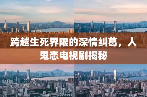 跨越生死界限的深情纠葛，人鬼恋电视剧揭秘