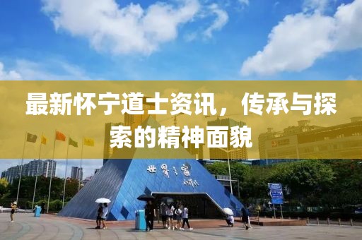 最新怀宁道士资讯，传承与探索的精神面貌