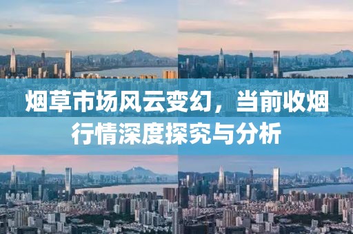 烟草市场风云变幻，当前收烟行情深度探究与分析