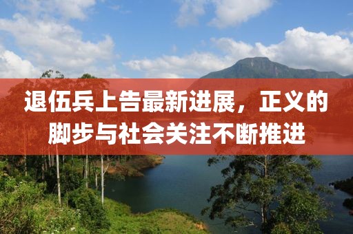 退伍兵上告最新进展，正义的脚步与社会关注不断推进