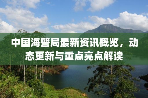 中国海警局最新资讯概览，动态更新与重点亮点解读