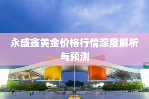 永盛鑫黄金价格行情深度解析与预测
