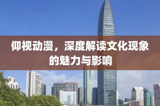 仰视动漫，深度解读文化现象的魅力与影响
