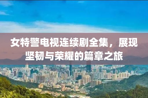 女特警电视连续剧全集，展现坚韧与荣耀的篇章之旅