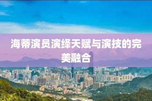 海蒂演员演绎天赋与演技的完美融合