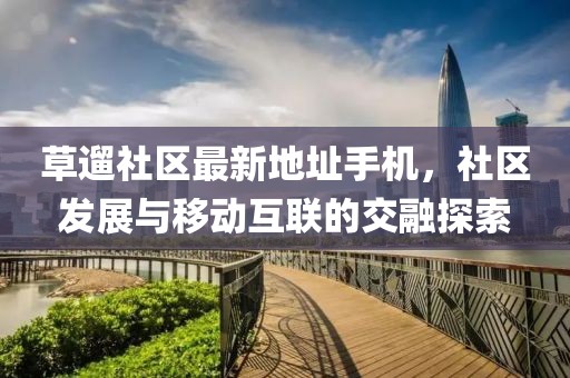 草遛社区最新地址手机，社区发展与移动互联的交融探索