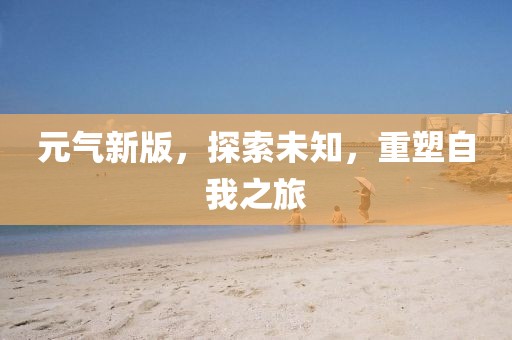 元气新版，探索未知，重塑自我之旅