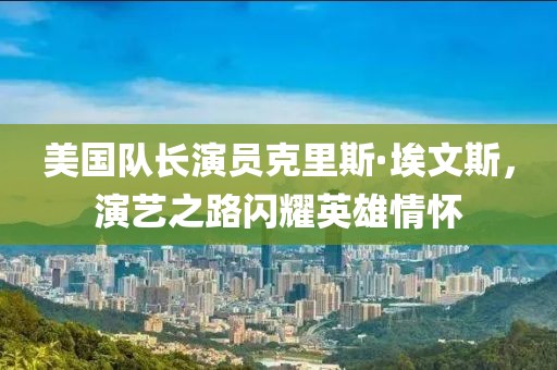 美国队长演员克里斯·埃文斯，演艺之路闪耀英雄情怀