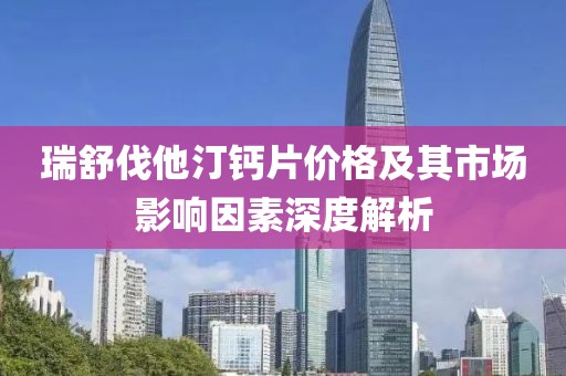 瑞舒伐他汀钙片价格及其市场影响因素深度解析