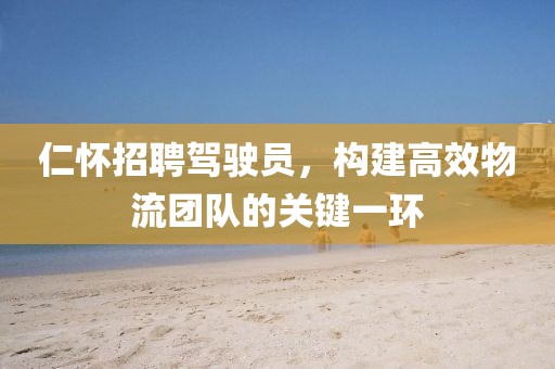 仁怀招聘驾驶员，构建高效物流团队的关键一环