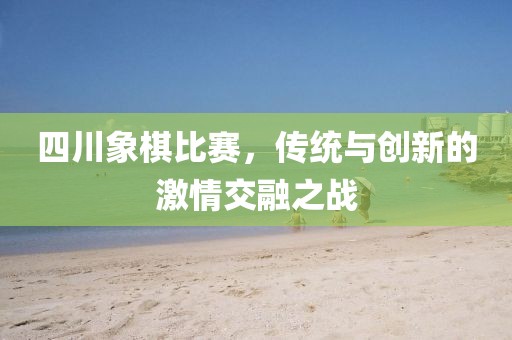 四川象棋比赛，传统与创新的激情交融之战
