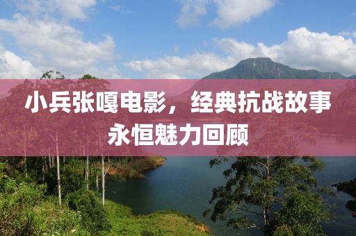 小兵张嘎电影，经典抗战故事永恒魅力回顾